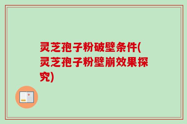 灵芝孢子粉破壁条件(灵芝孢子粉壁崩效果探究) 灵芝孢子粉破壁条件(灵芝孢子粉壁崩效果探究)
