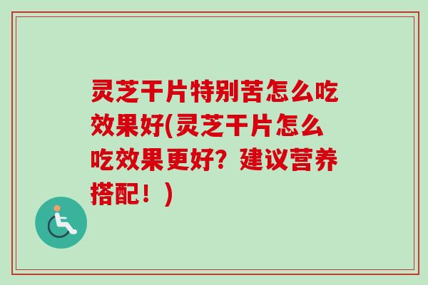 灵芝干片特别苦怎么吃效果好(灵芝干片怎么吃效果更好?建议营养搭配!) 灵芝干片特别苦怎么吃效果好(灵芝干片怎么吃效果更好?建议营养搭配!)