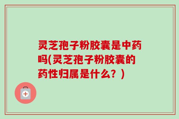 灵芝孢子粉胶囊是吗(灵芝孢子粉胶囊的归属是什么？)