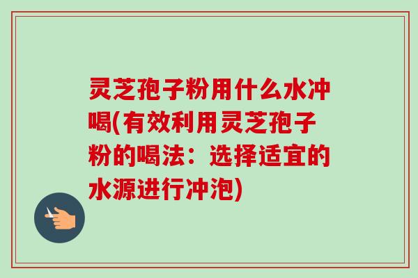 灵芝孢子粉用什么水冲喝(有效利用灵芝孢子粉的喝法:选择适宜的水源进行冲泡) 灵芝孢子粉用什么水冲喝(有效利用灵芝孢子粉的喝法:选择适宜的水源进行冲泡)