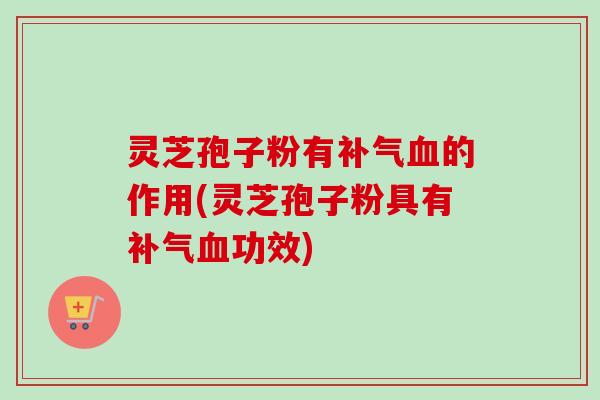 灵芝孢子粉有的作用(灵芝孢子粉具有功效) 灵芝孢子粉有的作用(灵芝孢子粉具有功效)