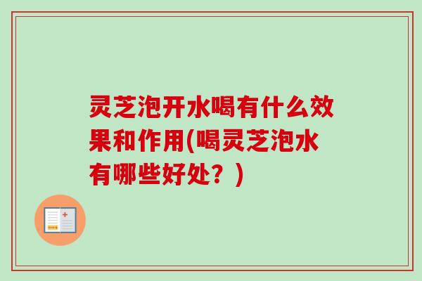 灵芝泡开水喝有什么效果和作用(喝灵芝泡水有哪些好处？)