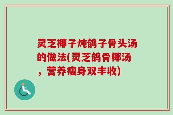 灵芝椰子炖鸽子骨头汤的做法(灵芝鸽骨椰汤,营养瘦身双丰收) 灵芝椰子炖鸽子骨头汤的做法(灵芝鸽骨椰汤,营养瘦身双丰收)