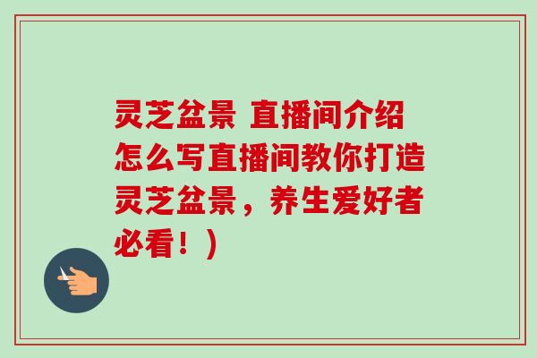 灵芝盆景 直播间介绍怎么写直播间教你打造灵芝盆景,养生爱好者必看!) 灵芝盆景 直播间介绍怎么写直播间教你打造灵芝盆景,养生爱好者必看!)