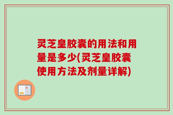 灵芝皇胶囊的用法和用量是多少(灵芝皇胶囊使用方法及剂量详解)