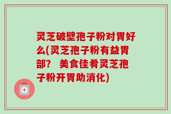 灵芝破壁孢子粉对胃好么(灵芝孢子粉有益胃部? 美食佳肴灵芝孢子粉开胃助消化) 灵芝破壁孢子粉对胃好么(灵芝孢子粉有益胃部? 美食佳肴灵芝孢子粉开胃助消化)