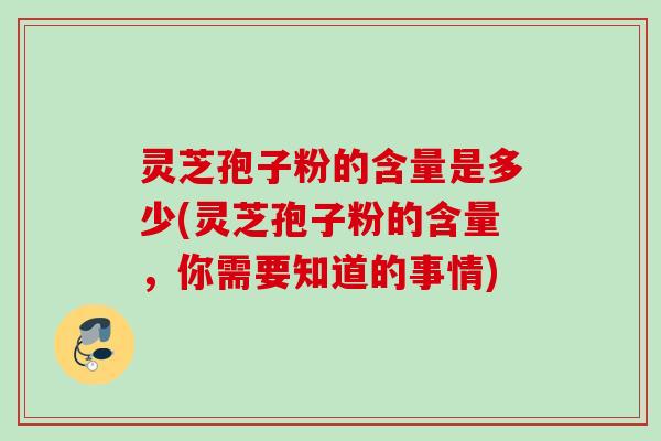 灵芝孢子粉的含量是多少(灵芝孢子粉的含量,你需要知道的事情) 灵芝孢子粉的含量是多少(灵芝孢子粉的含量,你需要知道的事情)