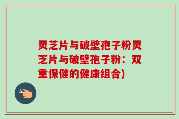 灵芝片与破壁孢子粉灵芝片与破壁孢子粉:双重保健的健康组合) 灵芝片与破壁孢子粉灵芝片与破壁孢子粉:双重保健的健康组合)