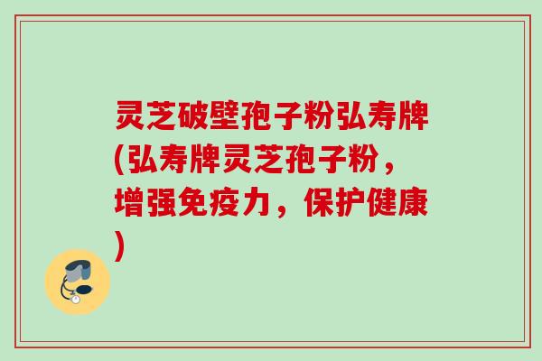 灵芝破壁孢子粉弘寿牌(弘寿牌灵芝孢子粉,增强免疫力,保护健康) 灵芝破壁孢子粉弘寿牌(弘寿牌灵芝孢子粉,增强免疫力,保护健康)