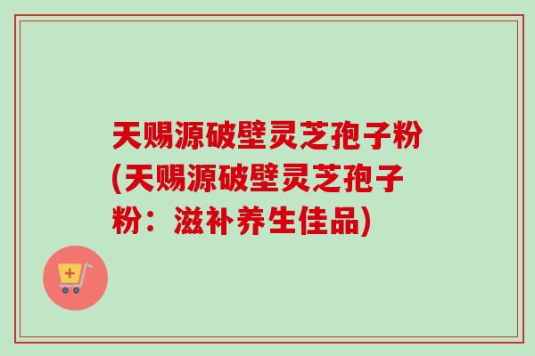 天赐源破壁灵芝孢子粉(天赐源破壁灵芝孢子粉:滋补养生佳品) 天赐源破壁灵芝孢子粉(天赐源破壁灵芝孢子粉:滋补养生佳品)