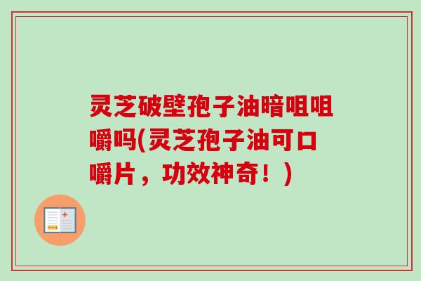 灵芝破壁孢子油暗咀咀嚼吗(灵芝孢子油可口嚼片,功效神奇!) 灵芝破壁孢子油暗咀咀嚼吗(灵芝孢子油可口嚼片,功效神奇!)