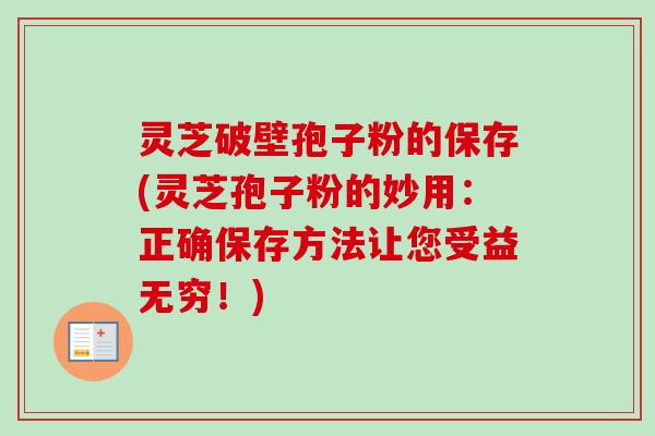 灵芝破壁孢子粉的保存(灵芝孢子粉的妙用:正确保存方法让您受益无穷!) 灵芝破壁孢子粉的保存(灵芝孢子粉的妙用:正确保存方法让您受益无穷!)