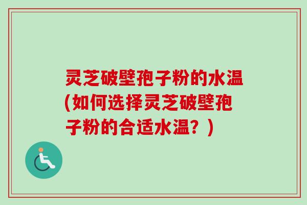 灵芝破壁孢子粉的水温(如何选择灵芝破壁孢子粉的合适水温?) 灵芝破壁孢子粉的水温(如何选择灵芝破壁孢子粉的合适水温?)