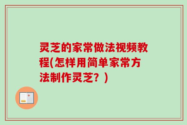 灵芝的家常做法视频教程(怎样用简单家常方法制作灵芝？)