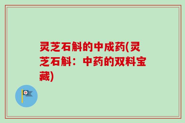 灵芝石斛的中成药(灵芝石斛:的双料宝藏) 灵芝石斛的中成药(灵芝石斛:的双料宝藏)