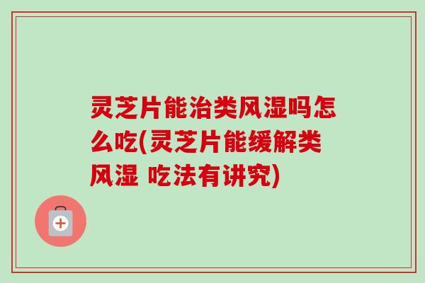 灵芝片能类风湿吗怎么吃(灵芝片能缓解类风湿 吃法有讲究) 灵芝片能类风湿吗怎么吃(灵芝片能缓解类风湿 吃法有讲究)