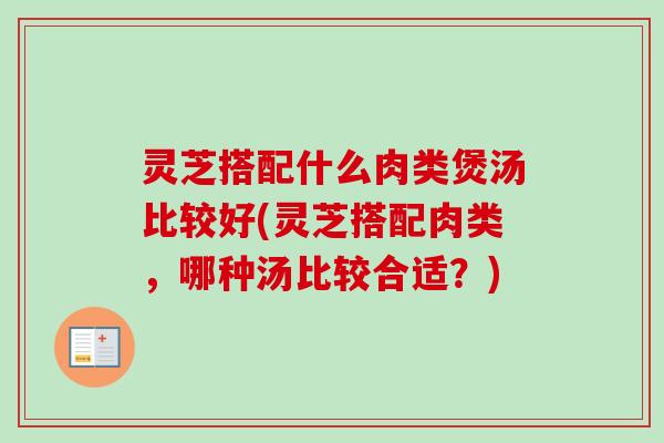 灵芝搭配什么肉类煲汤比较好(灵芝搭配肉类,哪种汤比较合适?) 灵芝搭配什么肉类煲汤比较好(灵芝搭配肉类,哪种汤比较合适?)