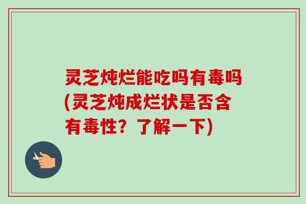 灵芝炖烂能吃吗有毒吗(灵芝炖成烂状是否含有毒性？了解一下)