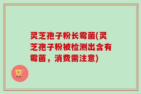 灵芝孢子粉长霉菌(灵芝孢子粉被检测出含有霉菌,消费需注意) 灵芝孢子粉长霉菌(灵芝孢子粉被检测出含有霉菌,消费需注意)