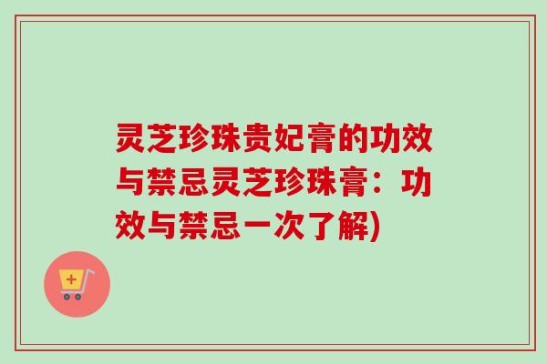 灵芝珍珠贵妃膏的功效与禁忌灵芝珍珠膏:功效与禁忌一次了解) 灵芝珍珠贵妃膏的功效与禁忌灵芝珍珠膏:功效与禁忌一次了解)