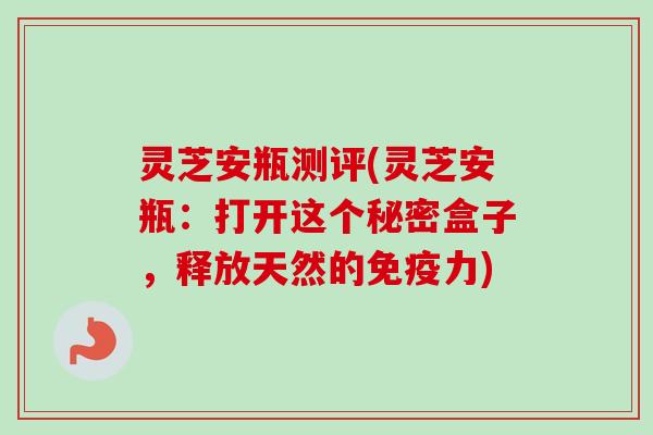 灵芝安瓶测评(灵芝安瓶:打开这个秘密盒子,释放天然的免疫力) 灵芝安瓶测评(灵芝安瓶:打开这个秘密盒子,释放天然的免疫力)