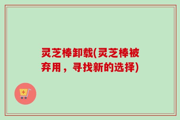 灵芝棒卸载(灵芝棒被弃用,寻找新的选择) 灵芝棒卸载(灵芝棒被弃用,寻找新的选择)
