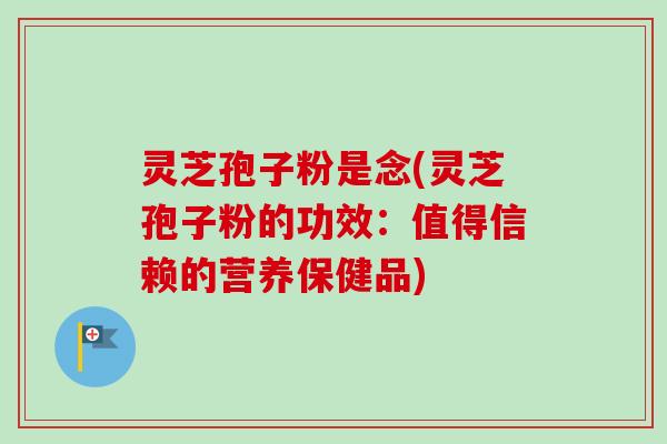 灵芝孢子粉是念(灵芝孢子粉的功效:值得信赖的营养保健品) 灵芝孢子粉是念(灵芝孢子粉的功效:值得信赖的营养保健品)