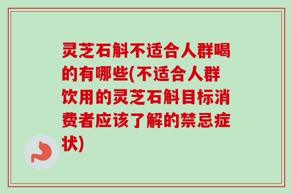 灵芝石斛不适合人群喝的有哪些(不适合人群饮用的灵芝石斛目标消费者应该了解的禁忌症状)