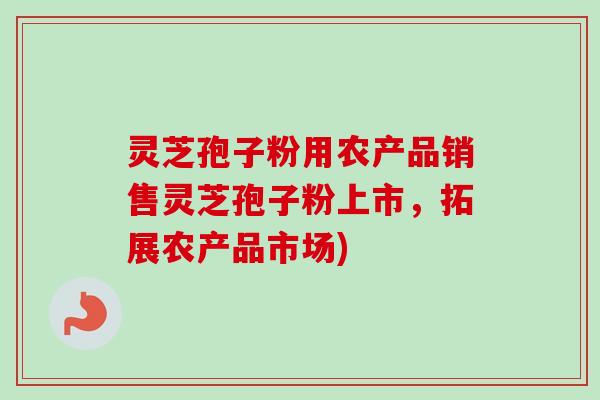 灵芝孢子粉用农产品销售灵芝孢子粉上市，拓展农产品市场)
