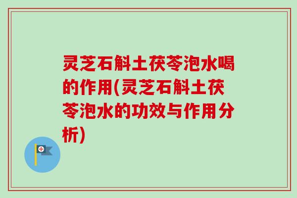 灵芝石斛土茯苓泡水喝的作用(灵芝石斛土茯苓泡水的功效与作用分析) 灵芝石斛土茯苓泡水喝的作用(灵芝石斛土茯苓泡水的功效与作用分析)