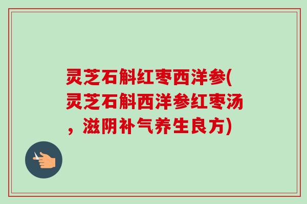 灵芝石斛红枣西洋参(灵芝石斛西洋参红枣汤,滋阴养生良方) 灵芝石斛红枣西洋参(灵芝石斛西洋参红枣汤,滋阴养生良方)