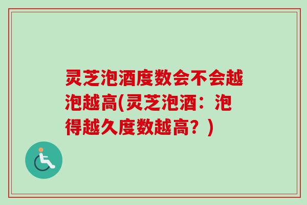 灵芝泡酒度数会不会越泡越高(灵芝泡酒:泡得越久度数越高?) 灵芝泡酒度数会不会越泡越高(灵芝泡酒:泡得越久度数越高?)