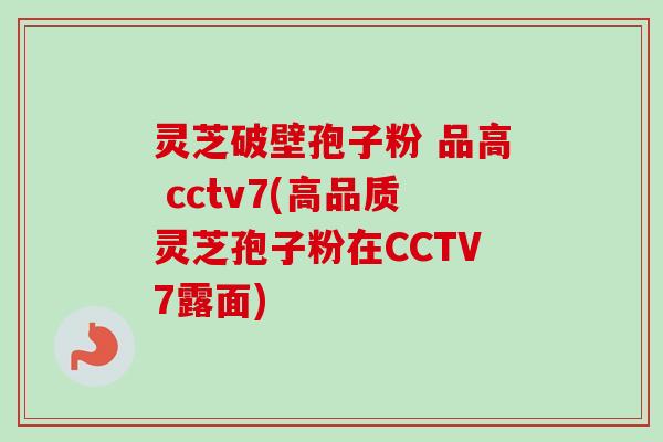 灵芝破壁孢子粉 品高 cctv7(高品质灵芝孢子粉在CCTV7露面)