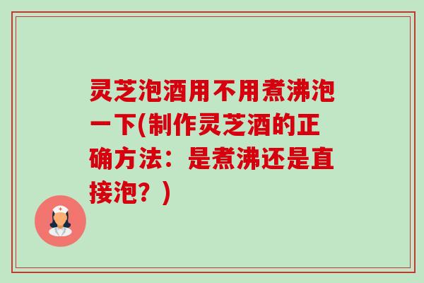 灵芝泡酒用不用煮沸泡一下(制作灵芝酒的正确方法:是煮沸还是直接泡?) 灵芝泡酒用不用煮沸泡一下(制作灵芝酒的正确方法:是煮沸还是直接泡?)
