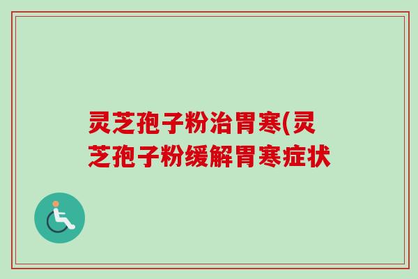 灵芝孢子粉胃寒(灵芝孢子粉缓解胃寒症状 灵芝孢子粉胃寒(灵芝孢子粉缓解胃寒症状