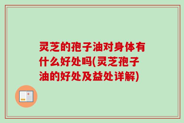 灵芝的孢子油对身体有什么好处吗(灵芝孢子油的好处及益处详解)