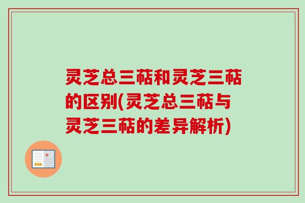 灵芝总三萜和灵芝三萜的区别(灵芝总三萜与灵芝三萜的差异解析)