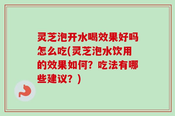 灵芝泡开水喝效果好吗怎么吃(灵芝泡水饮用的效果如何?吃法有哪些建议?) 灵芝泡开水喝效果好吗怎么吃(灵芝泡水饮用的效果如何?吃法有哪些建议?)
