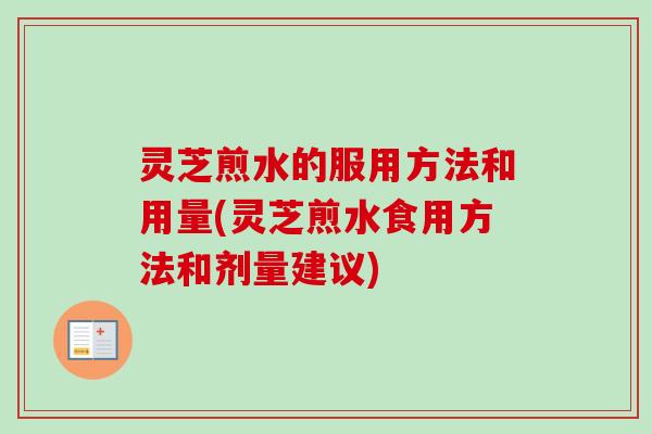 灵芝煎水的服用方法和用量(灵芝煎水食用方法和剂量建议) 灵芝煎水的服用方法和用量(灵芝煎水食用方法和剂量建议)