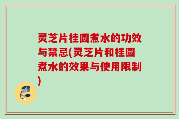 灵芝片桂圆煮水的功效与禁忌(灵芝片和桂圆煮水的效果与使用限制) 灵芝片桂圆煮水的功效与禁忌(灵芝片和桂圆煮水的效果与使用限制)