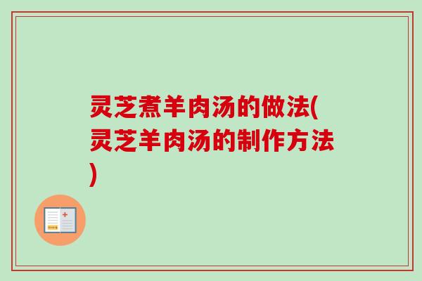 灵芝煮羊肉汤的做法(灵芝羊肉汤的制作方法) 灵芝煮羊肉汤的做法(灵芝羊肉汤的制作方法)