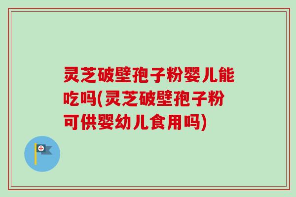 灵芝破壁孢子粉婴儿能吃吗(灵芝破壁孢子粉可供婴幼儿食用吗) 灵芝破壁孢子粉婴儿能吃吗(灵芝破壁孢子粉可供婴幼儿食用吗)