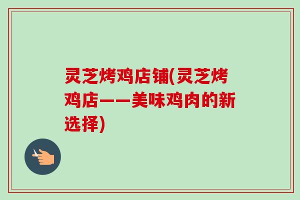灵芝烤鸡店铺(灵芝烤鸡店——美味鸡肉的新选择) 灵芝烤鸡店铺(灵芝烤鸡店——美味鸡肉的新选择)