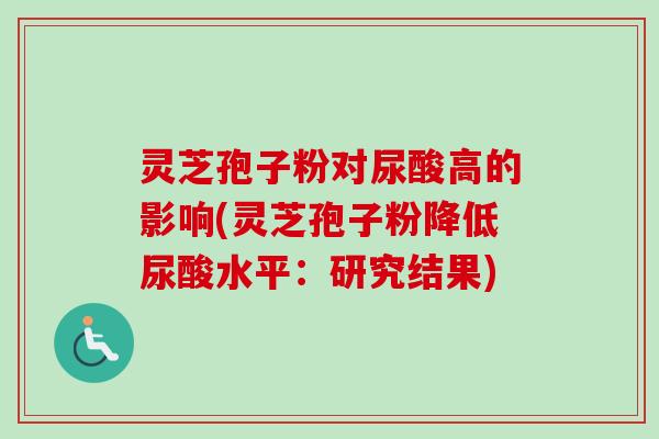 灵芝孢子粉对尿酸高的影响(灵芝孢子粉降低尿酸水平:研究结果) 灵芝孢子粉对尿酸高的影响(灵芝孢子粉降低尿酸水平:研究结果)