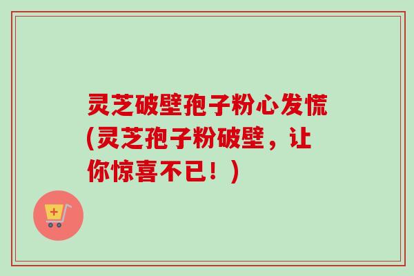 灵芝破壁孢子粉心发慌(灵芝孢子粉破壁,让你惊喜不已!) 灵芝破壁孢子粉心发慌(灵芝孢子粉破壁,让你惊喜不已!)