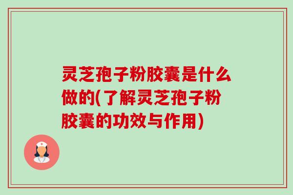 灵芝孢子粉胶囊是什么做的(了解灵芝孢子粉胶囊的功效与作用)