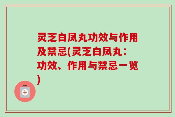 灵芝白凤丸功效与作用及禁忌(灵芝白凤丸：功效、作用与禁忌一览)