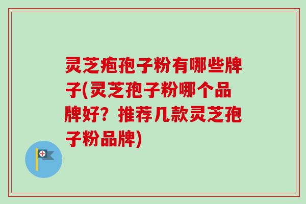 灵芝疱孢子粉有哪些牌子(灵芝孢子粉哪个品牌好？推荐几款灵芝孢子粉品牌)