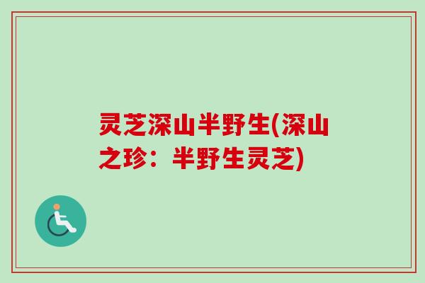 灵芝深山半野生(深山之珍:半野生灵芝) 灵芝深山半野生(深山之珍:半野生灵芝)