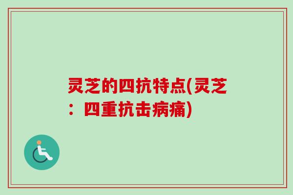 灵芝的四抗特点(灵芝：四重抗击痛)